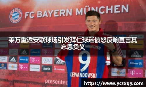 莱万重返安联球场引发拜仁球迷愤怒反响直言其忘恩负义