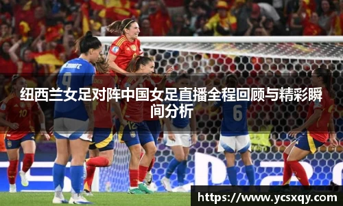 纽西兰女足对阵中国女足直播全程回顾与精彩瞬间分析